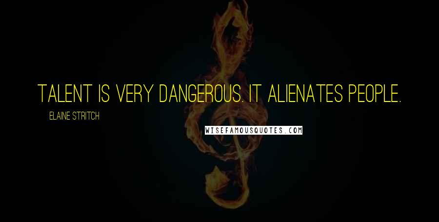 Elaine Stritch Quotes: Talent is very dangerous. It alienates people.