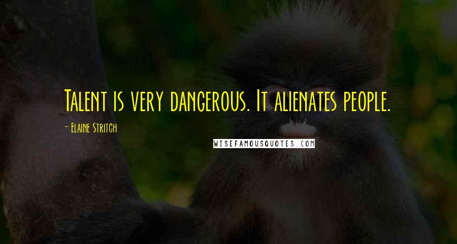 Elaine Stritch Quotes: Talent is very dangerous. It alienates people.