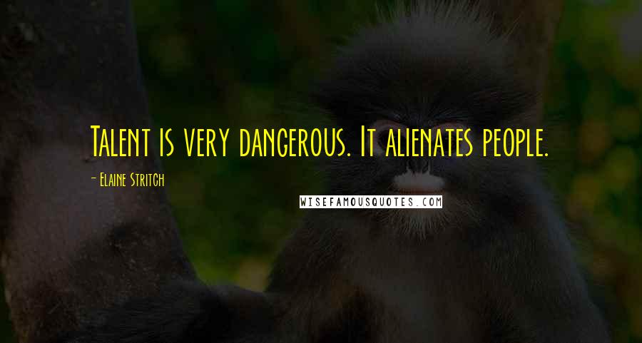 Elaine Stritch Quotes: Talent is very dangerous. It alienates people.