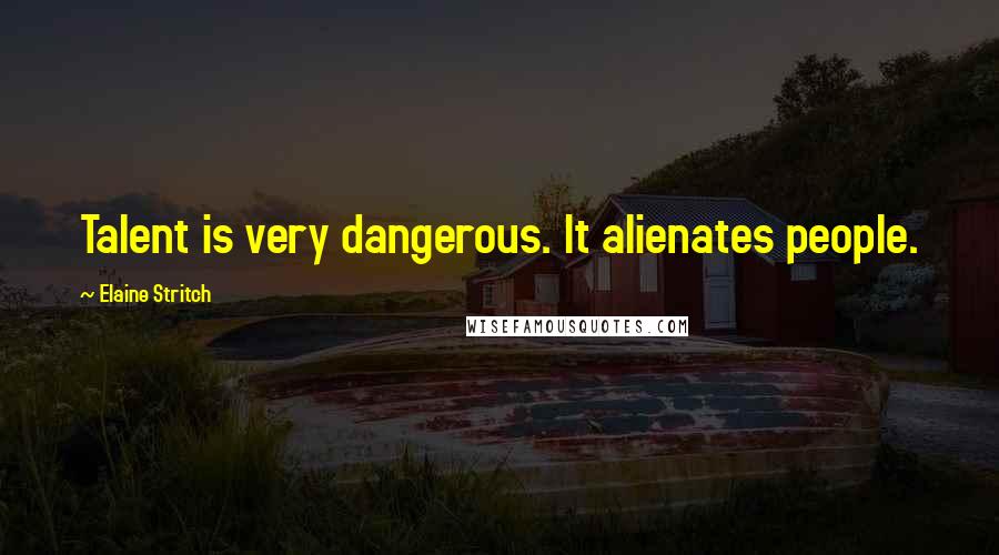 Elaine Stritch Quotes: Talent is very dangerous. It alienates people.