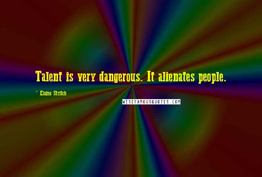 Elaine Stritch Quotes: Talent is very dangerous. It alienates people.