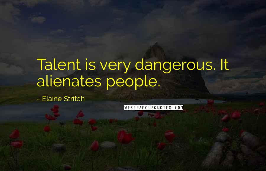 Elaine Stritch Quotes: Talent is very dangerous. It alienates people.