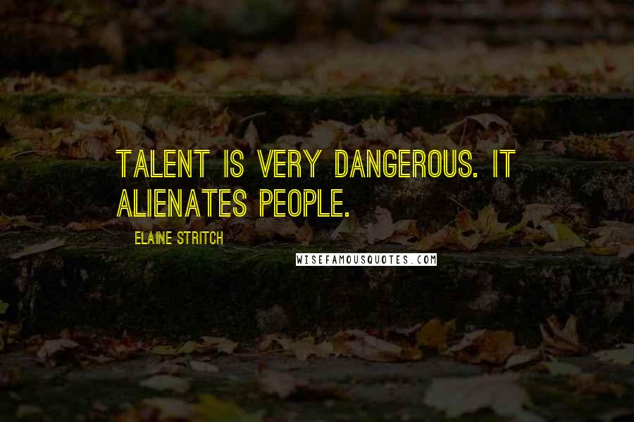 Elaine Stritch Quotes: Talent is very dangerous. It alienates people.