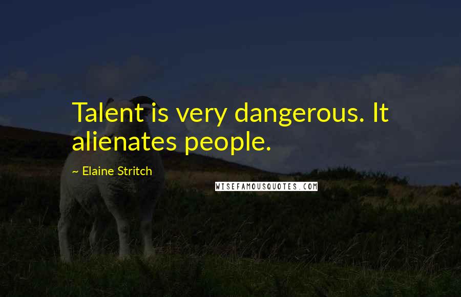 Elaine Stritch Quotes: Talent is very dangerous. It alienates people.