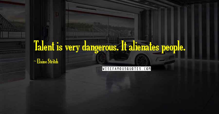 Elaine Stritch Quotes: Talent is very dangerous. It alienates people.