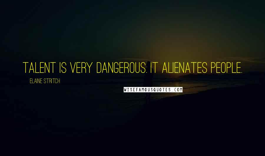 Elaine Stritch Quotes: Talent is very dangerous. It alienates people.