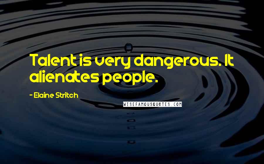 Elaine Stritch Quotes: Talent is very dangerous. It alienates people.