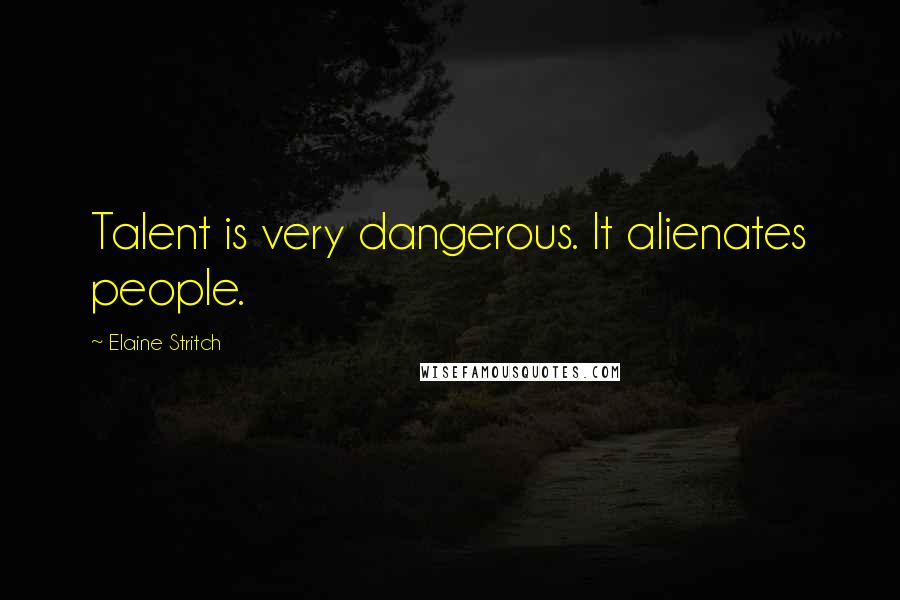 Elaine Stritch Quotes: Talent is very dangerous. It alienates people.