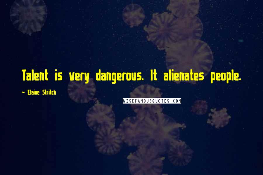 Elaine Stritch Quotes: Talent is very dangerous. It alienates people.