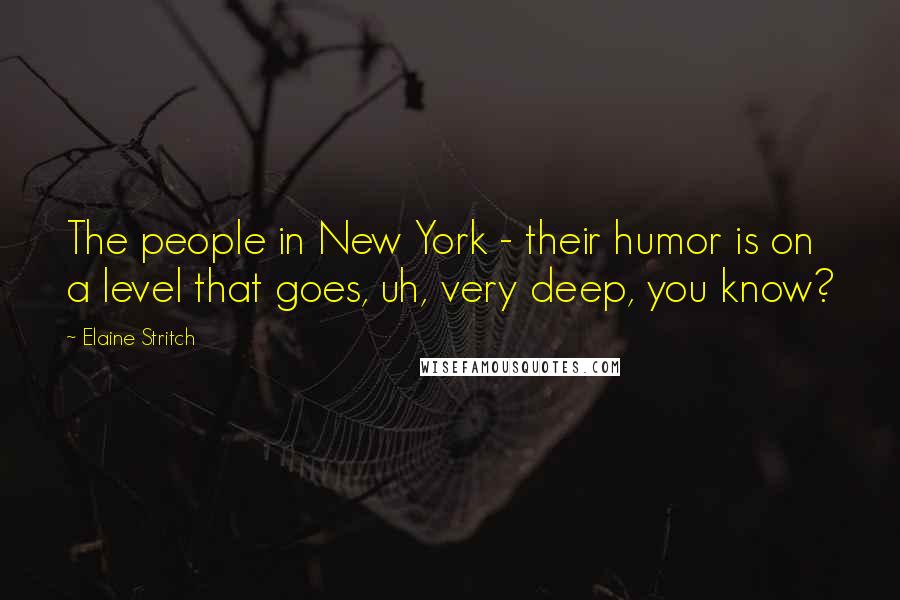 Elaine Stritch Quotes: The people in New York - their humor is on a level that goes, uh, very deep, you know?