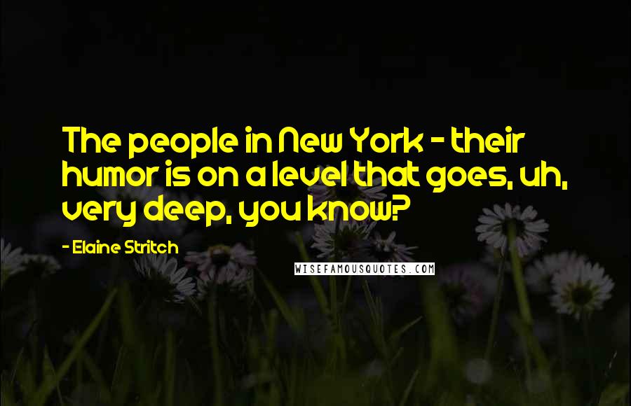 Elaine Stritch Quotes: The people in New York - their humor is on a level that goes, uh, very deep, you know?