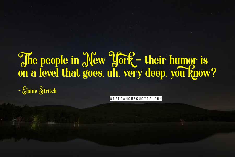 Elaine Stritch Quotes: The people in New York - their humor is on a level that goes, uh, very deep, you know?