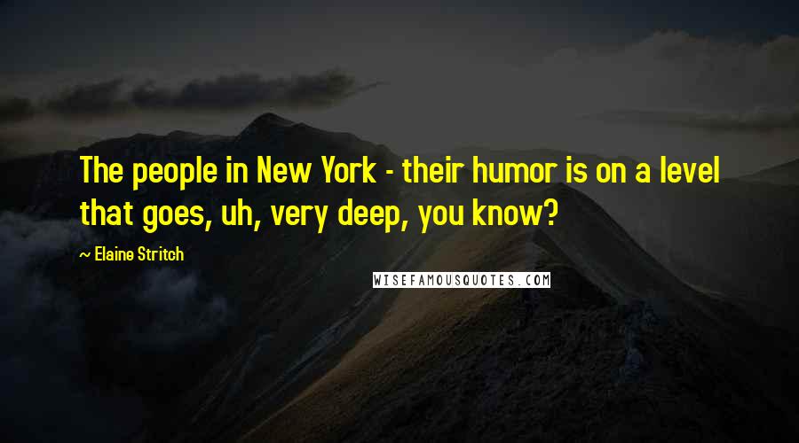 Elaine Stritch Quotes: The people in New York - their humor is on a level that goes, uh, very deep, you know?