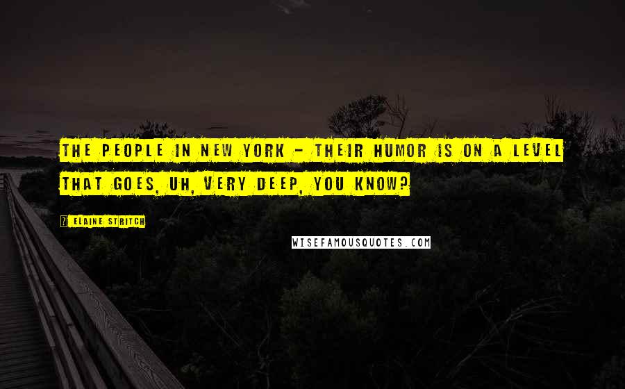 Elaine Stritch Quotes: The people in New York - their humor is on a level that goes, uh, very deep, you know?