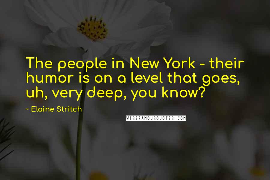 Elaine Stritch Quotes: The people in New York - their humor is on a level that goes, uh, very deep, you know?