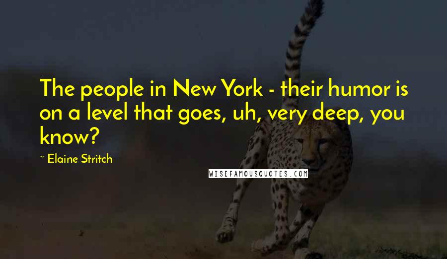 Elaine Stritch Quotes: The people in New York - their humor is on a level that goes, uh, very deep, you know?