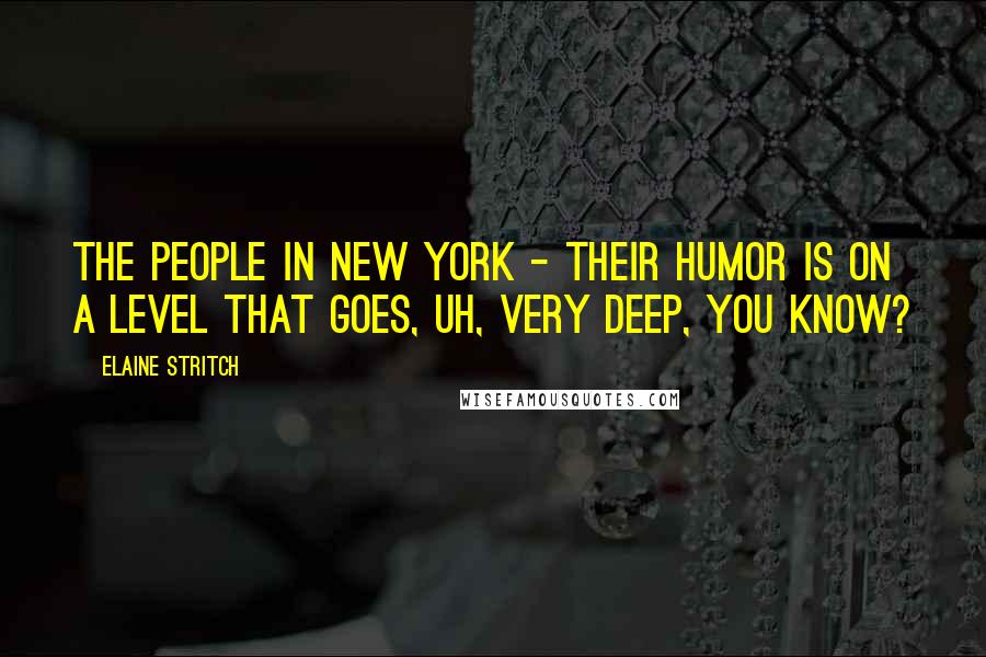 Elaine Stritch Quotes: The people in New York - their humor is on a level that goes, uh, very deep, you know?