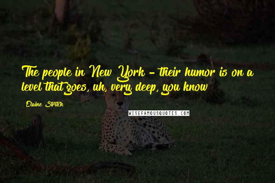 Elaine Stritch Quotes: The people in New York - their humor is on a level that goes, uh, very deep, you know?