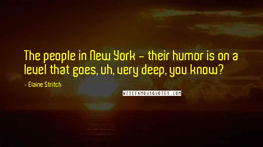 Elaine Stritch Quotes: The people in New York - their humor is on a level that goes, uh, very deep, you know?