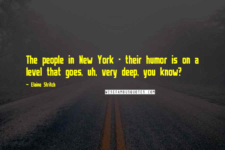 Elaine Stritch Quotes: The people in New York - their humor is on a level that goes, uh, very deep, you know?