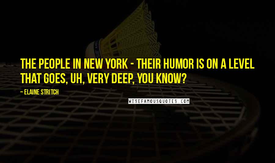 Elaine Stritch Quotes: The people in New York - their humor is on a level that goes, uh, very deep, you know?