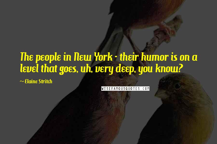 Elaine Stritch Quotes: The people in New York - their humor is on a level that goes, uh, very deep, you know?