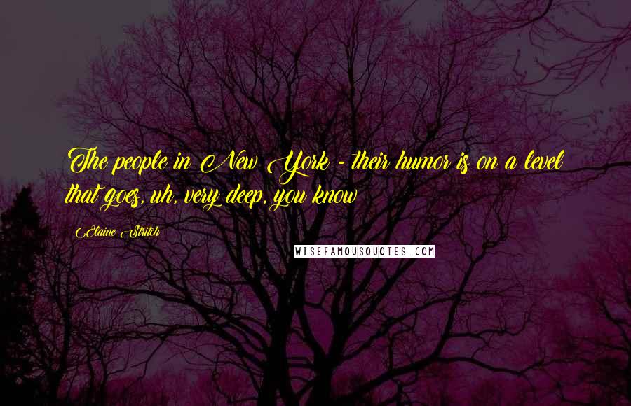 Elaine Stritch Quotes: The people in New York - their humor is on a level that goes, uh, very deep, you know?