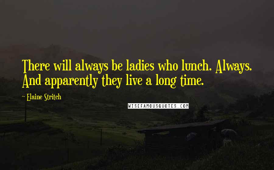 Elaine Stritch Quotes: There will always be ladies who lunch. Always. And apparently they live a long time.