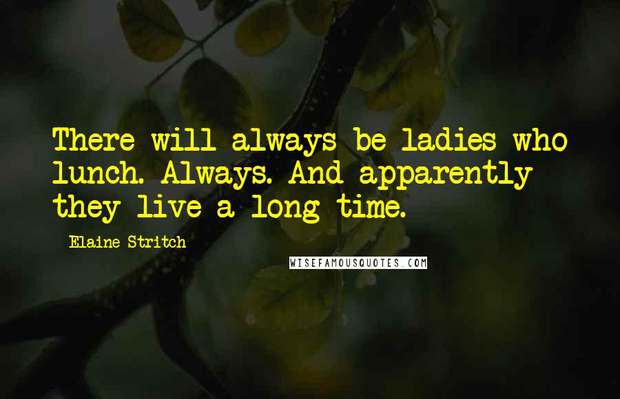 Elaine Stritch Quotes: There will always be ladies who lunch. Always. And apparently they live a long time.