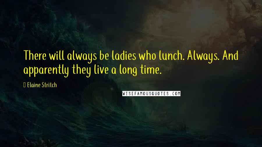 Elaine Stritch Quotes: There will always be ladies who lunch. Always. And apparently they live a long time.