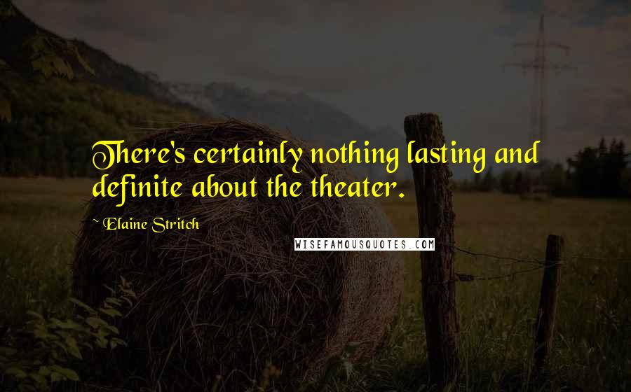 Elaine Stritch Quotes: There's certainly nothing lasting and definite about the theater.