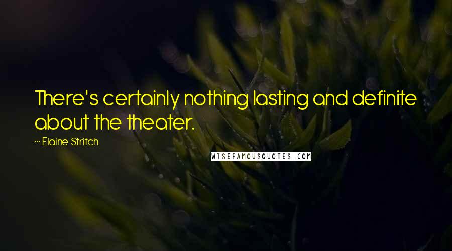 Elaine Stritch Quotes: There's certainly nothing lasting and definite about the theater.