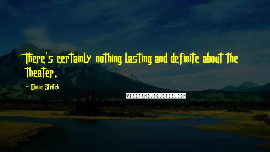Elaine Stritch Quotes: There's certainly nothing lasting and definite about the theater.