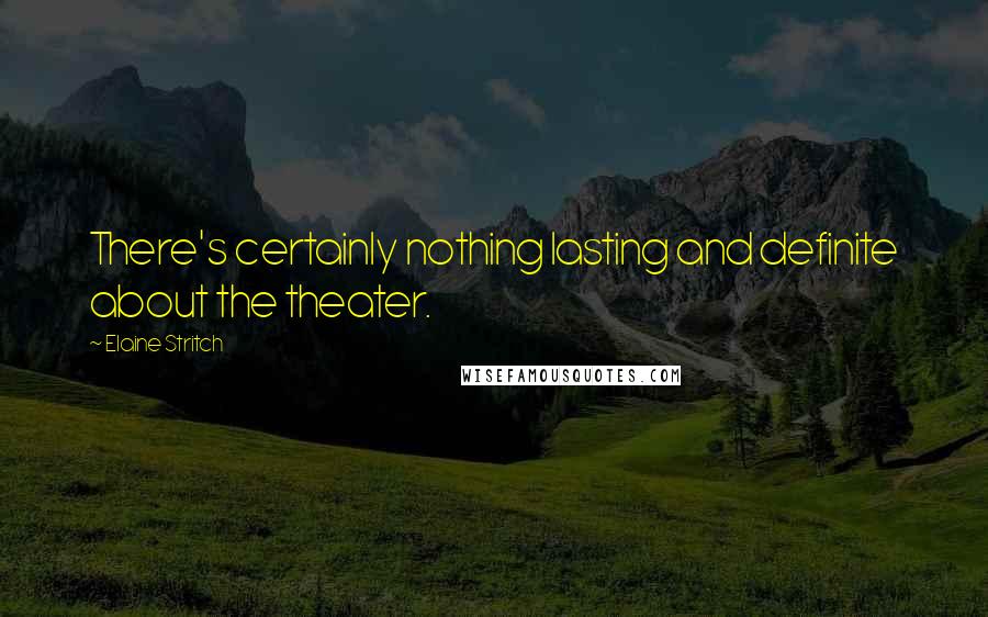 Elaine Stritch Quotes: There's certainly nothing lasting and definite about the theater.