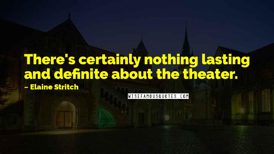 Elaine Stritch Quotes: There's certainly nothing lasting and definite about the theater.