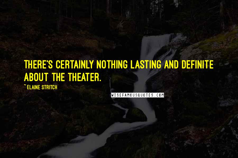 Elaine Stritch Quotes: There's certainly nothing lasting and definite about the theater.