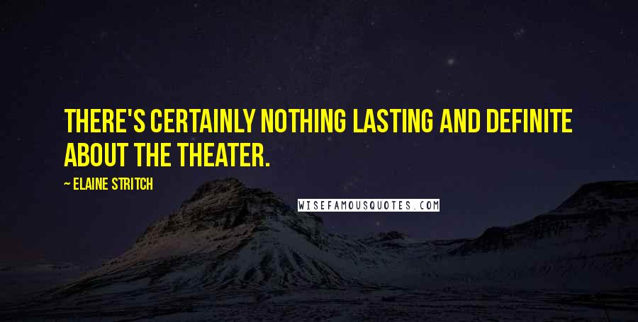 Elaine Stritch Quotes: There's certainly nothing lasting and definite about the theater.