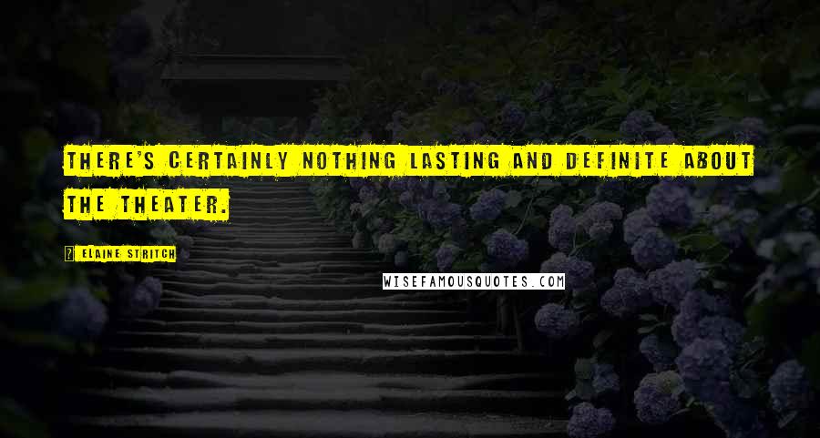 Elaine Stritch Quotes: There's certainly nothing lasting and definite about the theater.