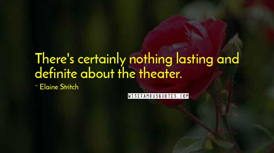 Elaine Stritch Quotes: There's certainly nothing lasting and definite about the theater.