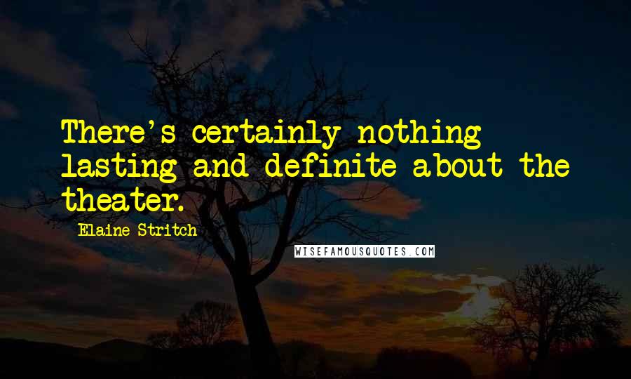 Elaine Stritch Quotes: There's certainly nothing lasting and definite about the theater.