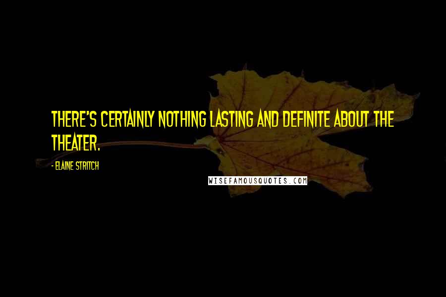 Elaine Stritch Quotes: There's certainly nothing lasting and definite about the theater.
