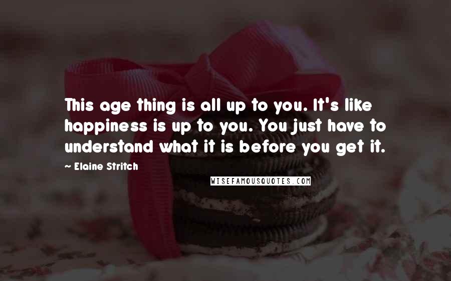 Elaine Stritch Quotes: This age thing is all up to you. It's like happiness is up to you. You just have to understand what it is before you get it.