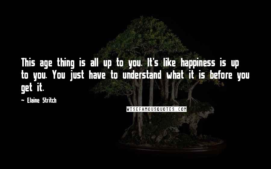 Elaine Stritch Quotes: This age thing is all up to you. It's like happiness is up to you. You just have to understand what it is before you get it.