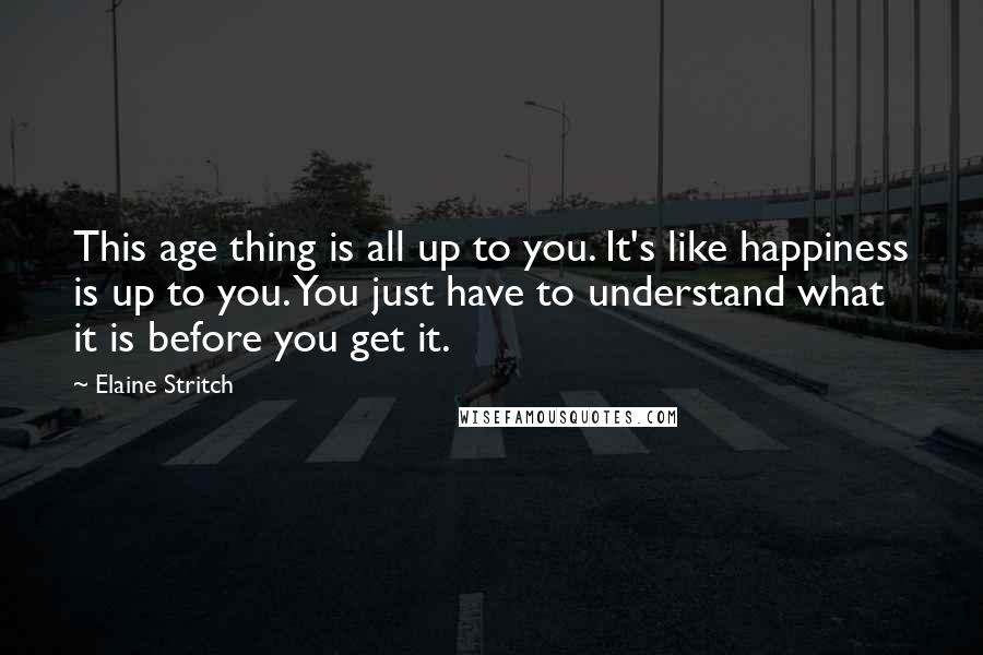 Elaine Stritch Quotes: This age thing is all up to you. It's like happiness is up to you. You just have to understand what it is before you get it.