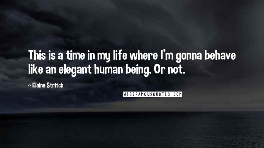 Elaine Stritch Quotes: This is a time in my life where I'm gonna behave like an elegant human being. Or not.