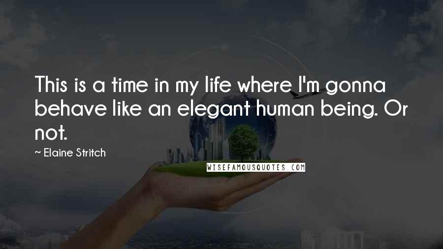 Elaine Stritch Quotes: This is a time in my life where I'm gonna behave like an elegant human being. Or not.