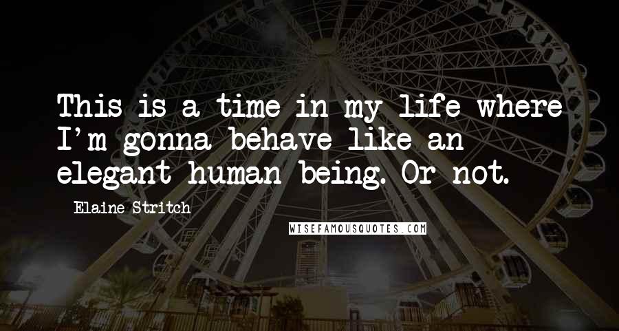 Elaine Stritch Quotes: This is a time in my life where I'm gonna behave like an elegant human being. Or not.