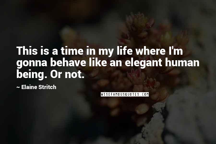 Elaine Stritch Quotes: This is a time in my life where I'm gonna behave like an elegant human being. Or not.