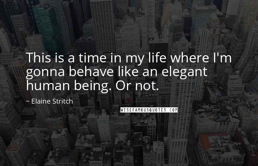 Elaine Stritch Quotes: This is a time in my life where I'm gonna behave like an elegant human being. Or not.