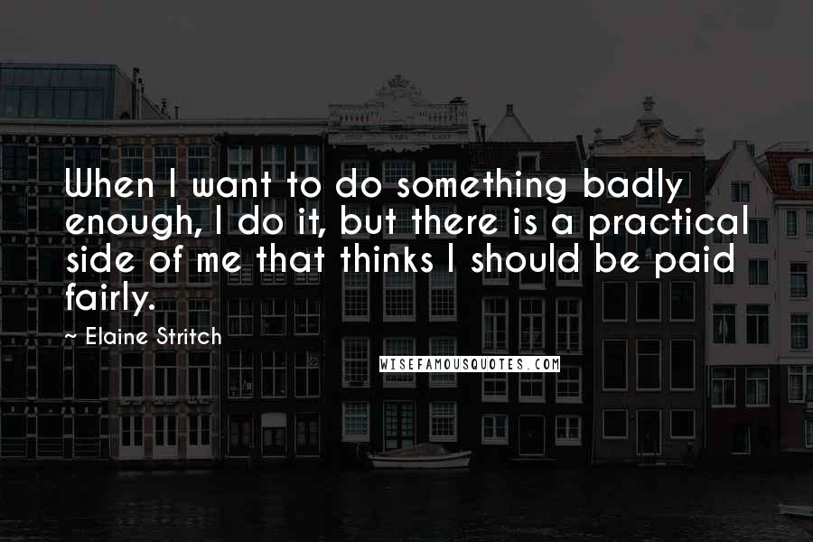 Elaine Stritch Quotes: When I want to do something badly enough, I do it, but there is a practical side of me that thinks I should be paid fairly.